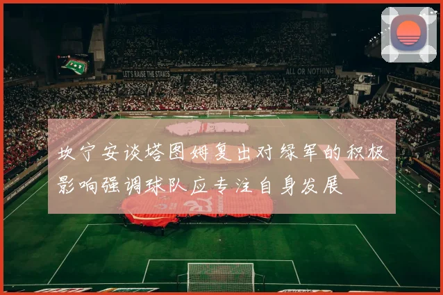 坎宁安谈塔图姆复出对绿军的积极影响强调球队应专注自身发展