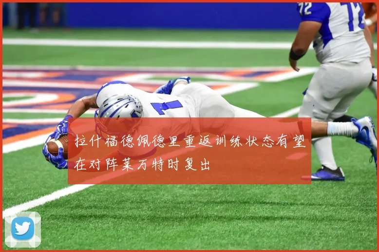 拉什福德佩德里重返训练状态有望在对阵莱万特时复出