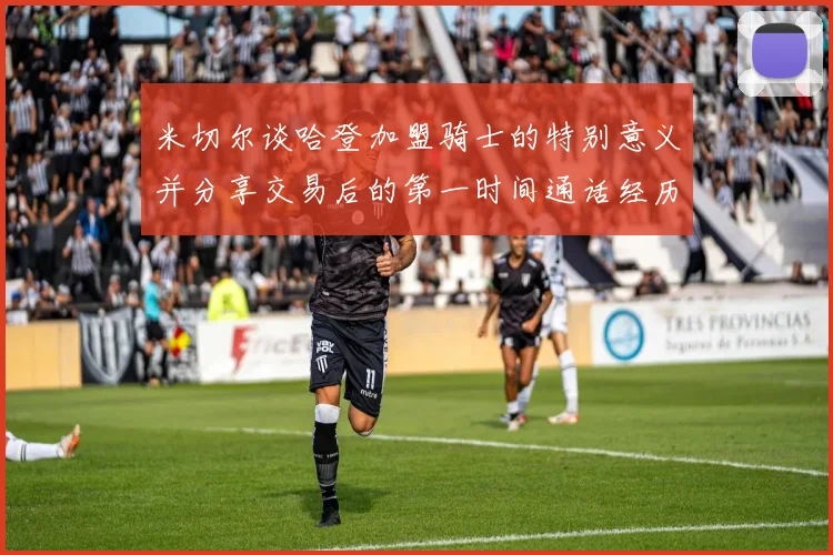 米切尔谈哈登加盟骑士的特别意义并分享交易后的第一时间通话经历