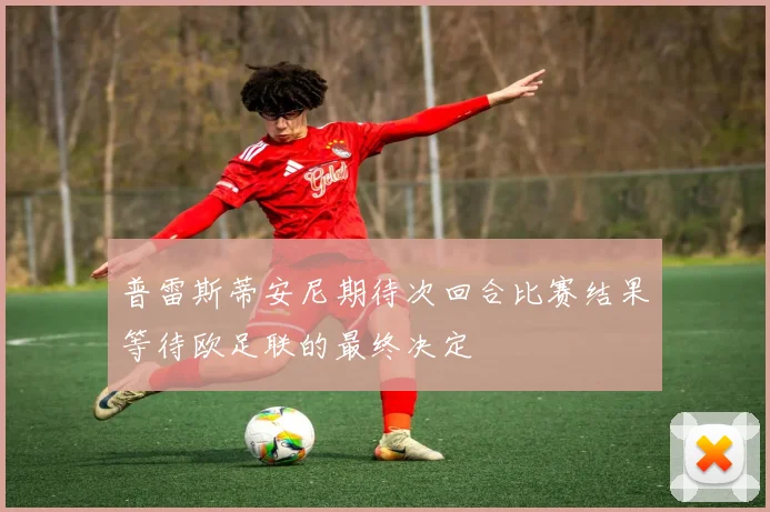 普雷斯蒂安尼期待次回合比赛结果等待欧足联的最终决定