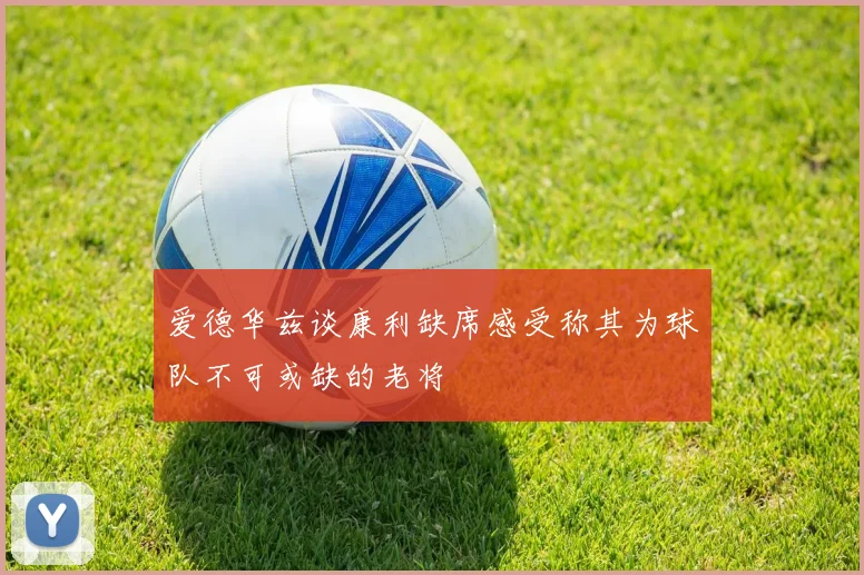爱德华兹谈康利缺席感受称其为球队不可或缺的老将