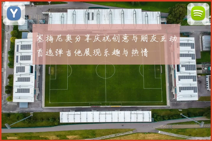 塞梅尼奥分享庆祝创意与朋友互动首选弹吉他展现乐趣与热情