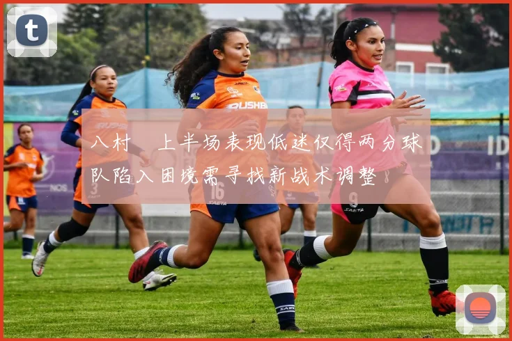八村塁上半场表现低迷仅得两分球队陷入困境需寻找新战术调整