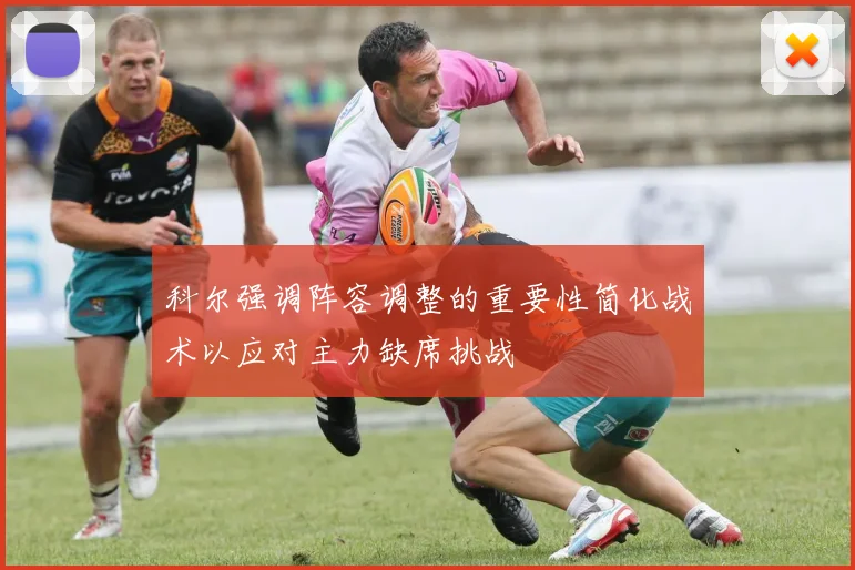 科尔强调阵容调整的重要性简化战术以应对主力缺席挑战