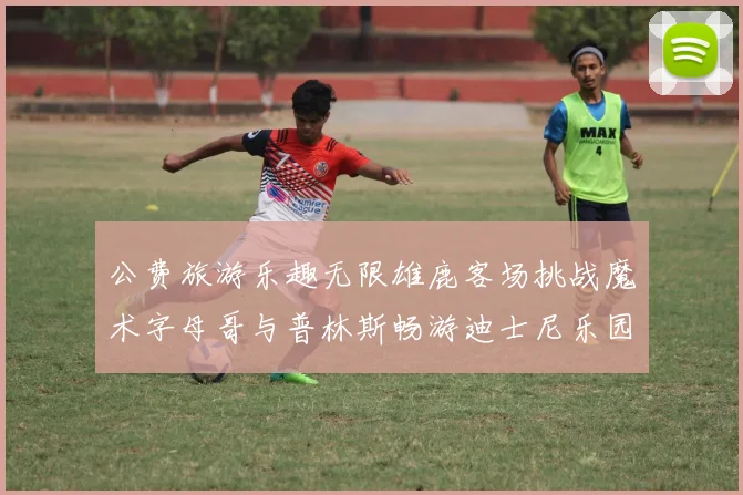 公费旅游乐趣无限雄鹿客场挑战魔术字母哥与普林斯畅游迪士尼乐园