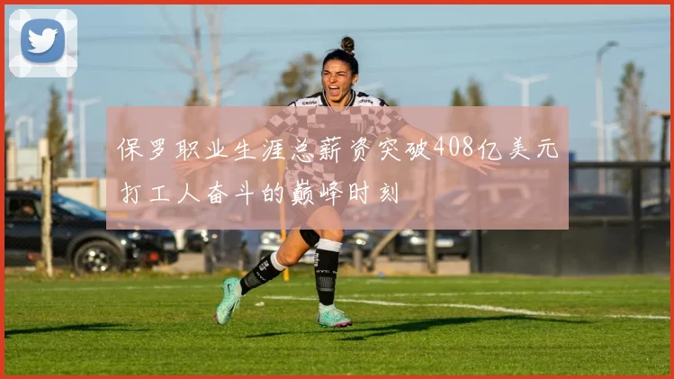保罗职业生涯总薪资突破408亿美元打工人奋斗的巅峰时刻