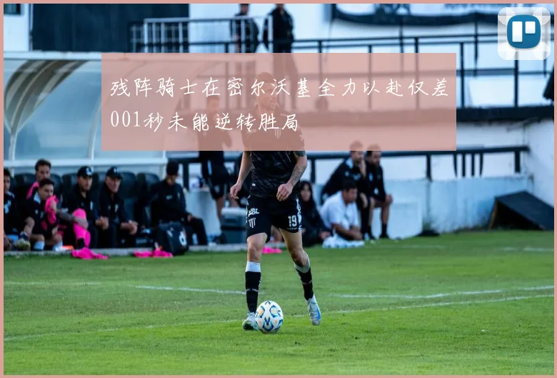 残阵骑士在密尔沃基全力以赴仅差001秒未能逆转胜局