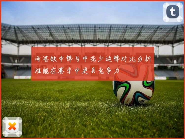 海港缺中锋与申花少边锋对比分析谁能在赛季中更具竞争力