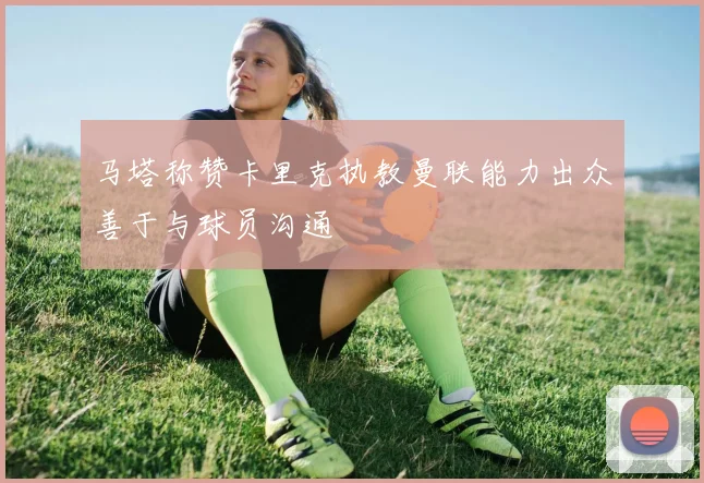 马塔称赞卡里克执教曼联能力出众善于与球员沟通