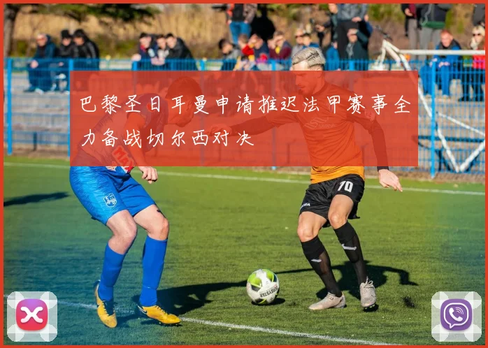 巴黎圣日耳曼申请推迟法甲赛事全力备战切尔西对决