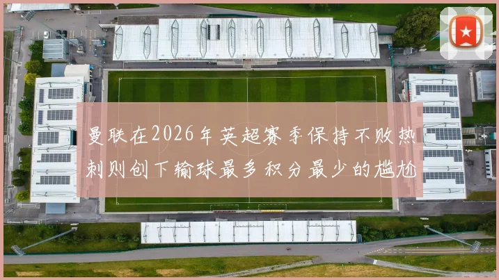 曼联在2026年英超赛季保持不败热刺则创下输球最多积分最少的尴尬纪录