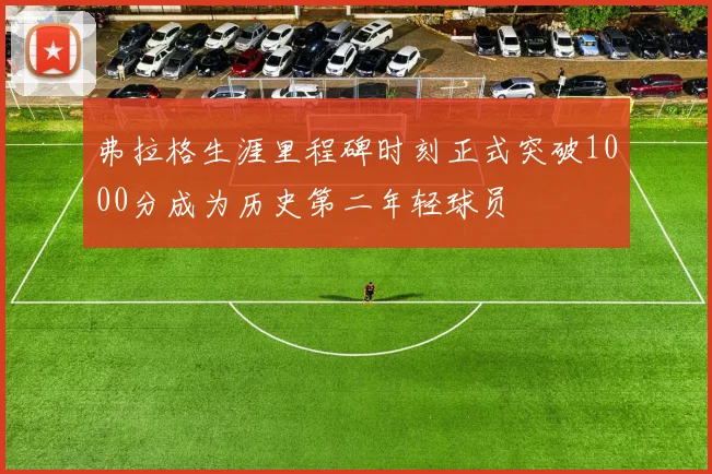 弗拉格生涯里程碑时刻正式突破1000分成为历史第二年轻球员