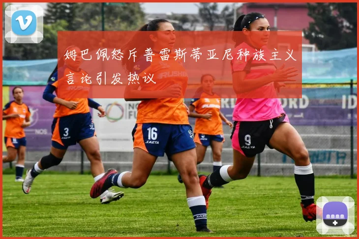 姆巴佩怒斥普雷斯蒂亚尼种族主义言论引发热议