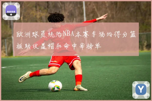 欧洲球员统治NBA本赛季场均得分篮板助攻盖帽和命中率榜单