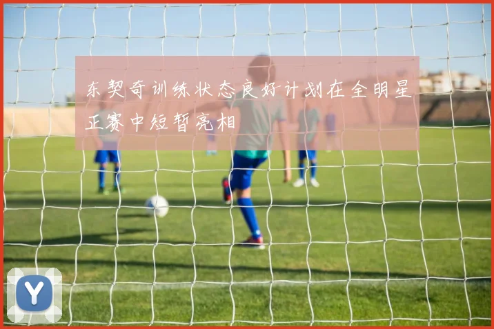 东契奇训练状态良好计划在全明星正赛中短暂亮相