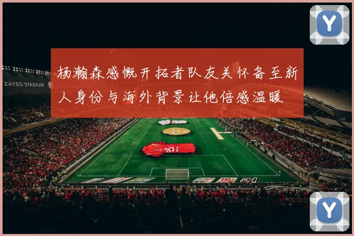 杨瀚森感慨开拓者队友关怀备至新人身份与海外背景让他倍感温暖